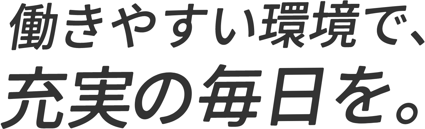 働きやすい環境で、充実の毎日を。